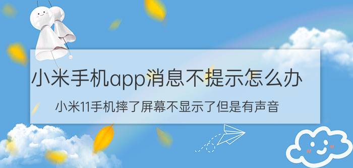 小米手机app消息不提示怎么办 小米11手机摔了屏幕不显示了但是有声音？